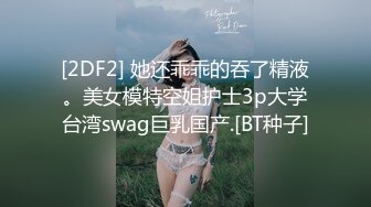 [2DF2] 她还乖乖的吞了精液。美女模特空姐护士3p大学台湾swag巨乳国产.[BT种子]