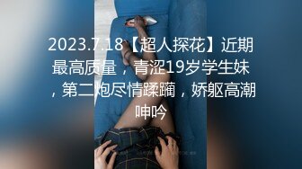 2023.7.18【超人探花】近期最高质量，青涩19岁学生妹，第二炮尽情蹂躏，娇躯高潮呻吟