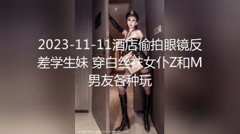 2023-11-11酒店偷拍眼镜反差学生妹 穿白丝袜女仆Z和M男友各种玩