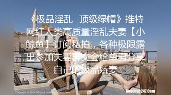 《极品淫乱✿顶级绿帽》推特网红人类高质量淫乱夫妻【小鲸鱼】订阅私拍，各种极限露出参加夫妻群交会给单男分享自己的极品娇妻