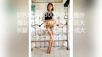 STP22206 3000网约大圈外围女神 175cm 22岁 极品大长腿 小马哥大展神威 干成大字型瘫软在床