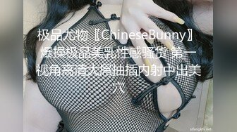 极品尤物〖ChineseBunny〗爆操极品美乳性感骚货 第一视角高清大屌抽插内射中出美穴