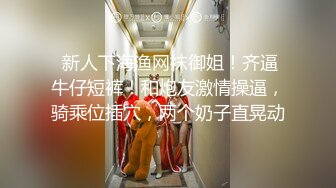  新人下海渔网袜御姐！齐逼牛仔短裤！和炮友激情操逼，骑乘位插穴，两个奶子直晃动