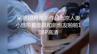 呆哥10月最新作品北京人妻小悠带着面具和新炮友啪啪108P高清