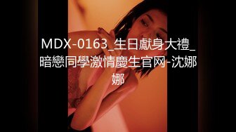 MDX-0163_生日獻身大禮_暗戀同學激情慶生官网-沈娜娜