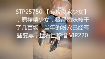 STP25750 【专攻良家少女】，原榨精少女，极品嫩妹被干了几百场，当年的粉穴已经有些变黑，且看且珍惜 VIP2209