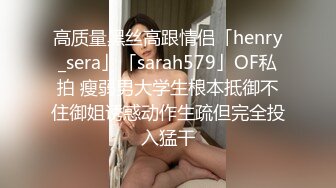 高质量黑丝高跟情侣「henry_sera」「sarah579」OF私拍 瘦弱男大学生根本抵御不住御姐诱惑动作生疏但完全投入猛干