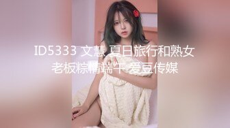 ID5333 文慧 夏日旅行和熟女老板粽情端午 爱豆传媒