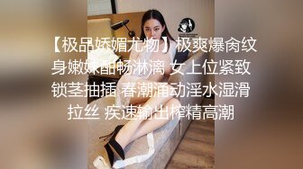 【极品娇媚尤物】极爽爆肏纹身嫩妹酣畅淋漓 女上位紧致锁茎抽插 春潮涌动淫水湿滑拉丝 疾速输出榨精高潮