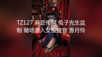 TZ127 麻豆传媒 兔子先生监制 赌场潜入女搜查官 香月怜