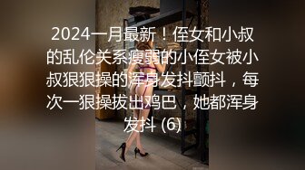 2024一月最新！侄女和小叔的乱伦关系瘦弱的小侄女被小叔狠狠操的浑身发抖颤抖，每次一狠操拔出鸡巴，她都浑身发抖 (6)