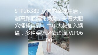 STP26382 女神的幸福生活，超高颜值清纯美女，夹着大肥穴揉搓自慰，中年大叔加入操逼，多种姿势尽情蹂躏 VIP0600