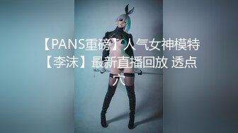 【PANS重磅】人气女神模特【李沫】最新直播回放 透点穴