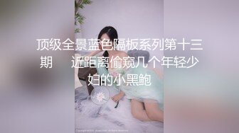 顶级全景蓝色隔板系列第十三期❤️近距离偷窥几个年轻少妇的小黑鲍