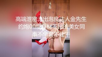 高端泄密流出泡良达人金先生 约炮00后身材不错的美女同事不带套不让干