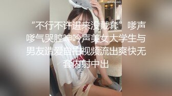 “不行不许进来没戴套”嗲声嗲气哭腔呻吟声美女大学生与男友造爱自拍视频流出爽快无套内射中出