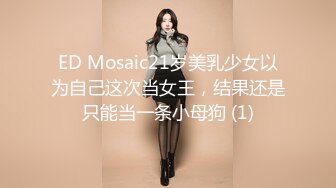 ED Mosaic21岁美乳少女以为自己这次当女王，结果还是只能当一条小母狗 (1)