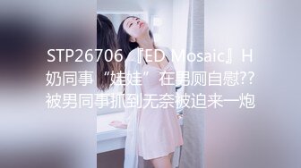 STP26706 『ED Mosaic』H奶同事“娃娃”在男厕自慰??被男同事抓到无奈被迫来一炮