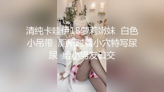 清纯卡哇伊18萝莉嫩妹  白色小吊带  厕所怼着小穴特写尿尿  给小男友口交