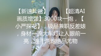 【新速片遞】  ⭐⭐⭐【超清AI画质增强】3000块一炮，【小严探花】，极品兼职反差婊，身材一流大车灯让人眼前一亮，连干两炮绝品尤物