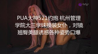 PUA大神521约炮 杭州管理学院大三学妹换装女仆，对镜翘臀美腿诱惑各种姿势口爆