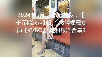 2024年5月， 私房首发，【千元稀缺定制】，微胖裸舞女神【VVBO】 定制裸舞合集9V