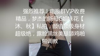 ⚡⚡强烈推荐！电报群VIP收费精品，梦杰的新母G姐妹花【沐、秋】私拍，颜值顶级身材超级绝，露脸黑丝美腿舔鸡啪啪调教