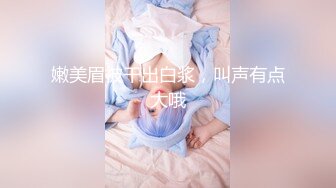 嫩美眉被干出白浆，叫声有点大哦