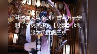 《核弹紧急企划》重金万元定制，白虎美少女【小清】jk制服大尺度露三点