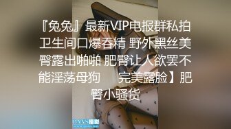 『兔兔』最新VIP电报群私拍 卫生间口爆吞精 野外黑丝美臀露出啪啪 肥臀让人欲罢不能淫荡母狗❤️完美露脸】肥臀小骚货