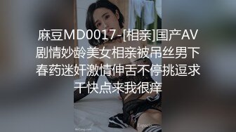 麻豆MD0017-[相亲]国产AV剧情妙龄美女相亲被吊丝男下春药迷奸激情伸舌不停挑逗求干快点来我很痒