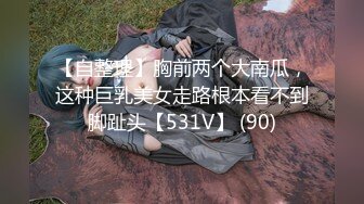 【自整理】胸前两个大南瓜，这种巨乳美女走路根本看不到脚趾头【531V】 (90)