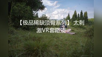 【极品稀缺顶臀系列】 太刺激VR套路顶