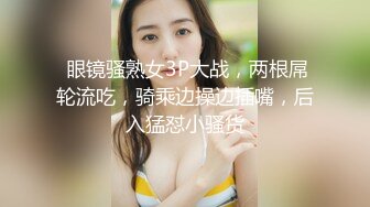  眼镜骚熟女3P大战，两根屌轮流吃，骑乘边操边插嘴，后入猛怼小骚货