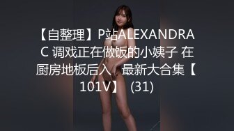 【自整理】P站ALEXANDRA C 调戏正在做饭的小姨子 在厨房地板后入   最新大合集【101V】  (31)