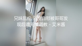 兄妹乱伦 浴室自慰被哥哥发现后遭无情调教 - 艾米酱