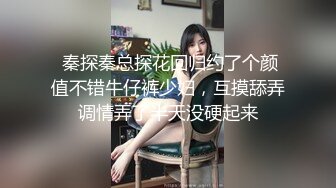  秦探秦总探花回归约了个颜值不错牛仔裤少妇，互摸舔弄调情弄了半天没硬起来