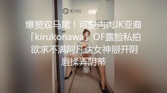 爆赞双马尾！可爱肉肉JK亚裔「kirukonawa」OF露脸私拍 欲求不满阿凡达女神掰开阴唇揉弄阴蒂