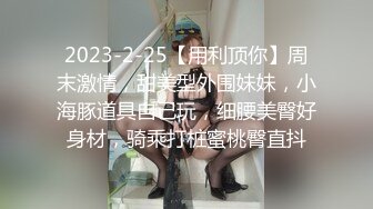 2023-2-25【用利顶你】周末激情，甜美型外围妹妹，小海豚道具自己玩，细腰美臀好身材，骑乘打桩蜜桃臀直抖