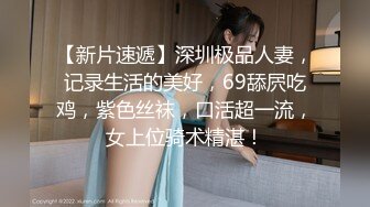 【新片速遞】深圳极品人妻，记录生活的美好，69舔屄吃鸡，紫色丝袜，口活超一流，女上位骑术精湛！