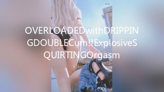 OVERLOADEDwithDRIPPINGDOUBLECum!!ExplosiveSQUIRTINGOrgasm