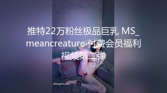 推特22万粉丝极品巨乳 MS_meancreature 付费会员福利视频第二弹