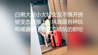 白嫩大波小太妹交友不慎开房被变态男换上丝袜高跟各种玩鸭嘴器看子宫肛交能玩的都给玩了