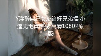 Y灌醉自己女友给好兄弟操 小逼无毛真漂亮 高清1080P原版