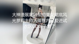 大神漫展尾随偷拍美女裙底风光萝莉主持人蕾丝内可爱进试衣区CD妹子懵了