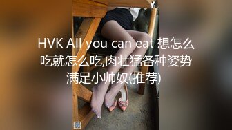 HVK All you can eat 想怎么吃就怎么吃,肉壮猛各种姿势满足小帅奴(推荐) 