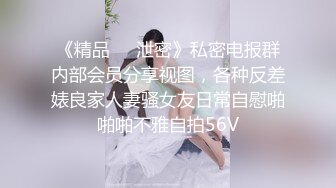 《精品❤️泄密》私密电报群内部会员分享视图，各种反差婊良家人妻骚女友日常自慰啪啪啪不雅自拍56V