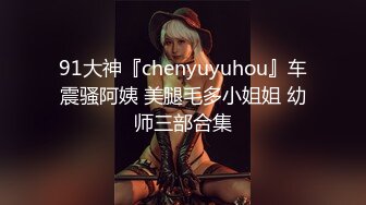 91大神『chenyuyuhou』车震骚阿姨 美腿毛多小姐姐 幼师三部合集