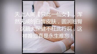 天上人间【只此一仙女】，浑然天成的白皙皮肤，圆润翘臀，这趟大保健不枉此行啊，这样推油真是永生难忘！