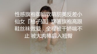 性感旗袍御姐软萌甜美反差小仙女『柚子猫』穿著旗袍高跟鞋丝袜做爱，全程被干娇喘不止 被大肉棒后入翘臀